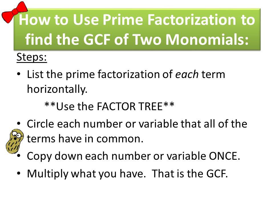 Steps: List the prime factorization of each term horizontally.