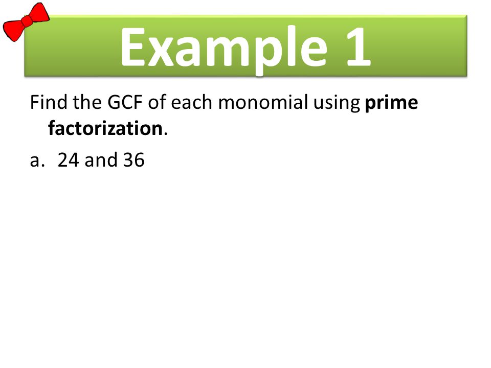 Example 1 Find the GCF of each monomial using prime factorization. a.24 and 36