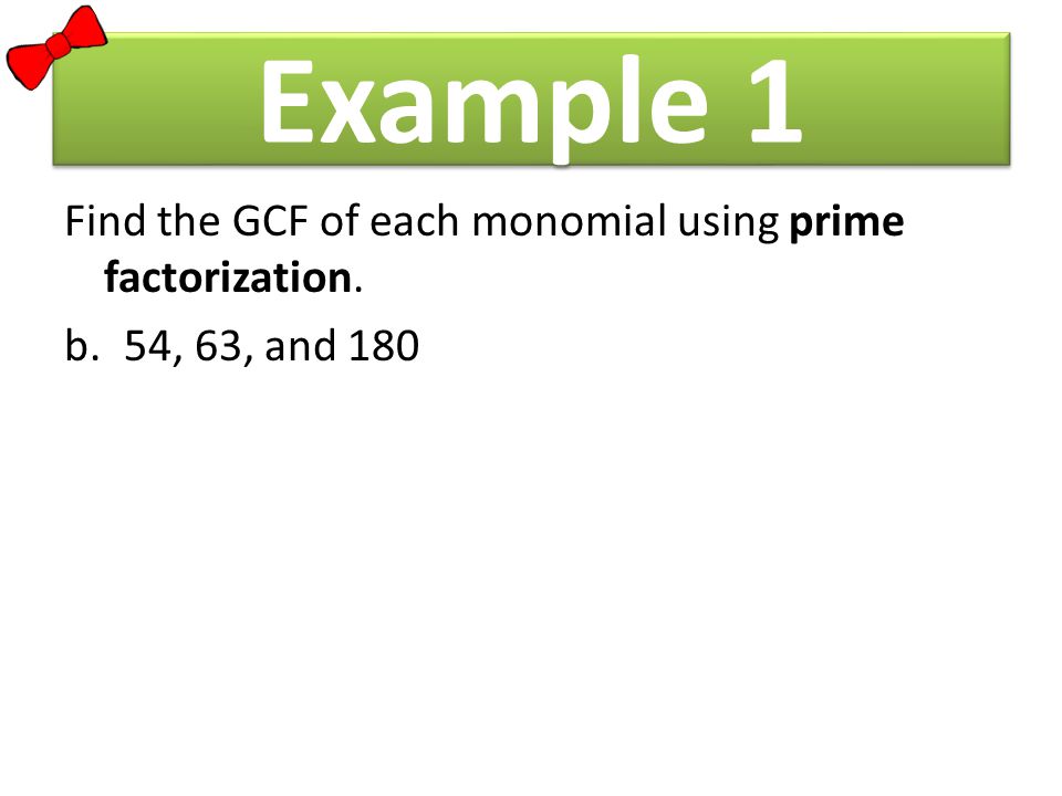 Example 1 Find the GCF of each monomial using prime factorization. b.54, 63, and 180