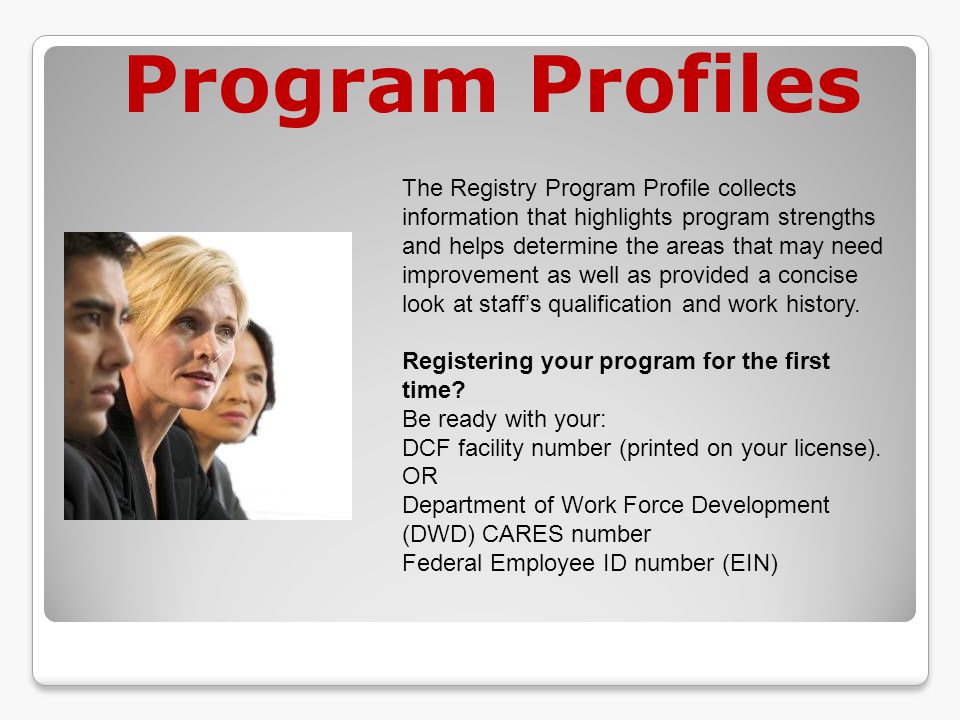 Program Profiles The Registry Program Profile collects information that highlights program strengths and helps determine the areas that may need improvement as well as provided a concise look at staff’s qualification and work history.