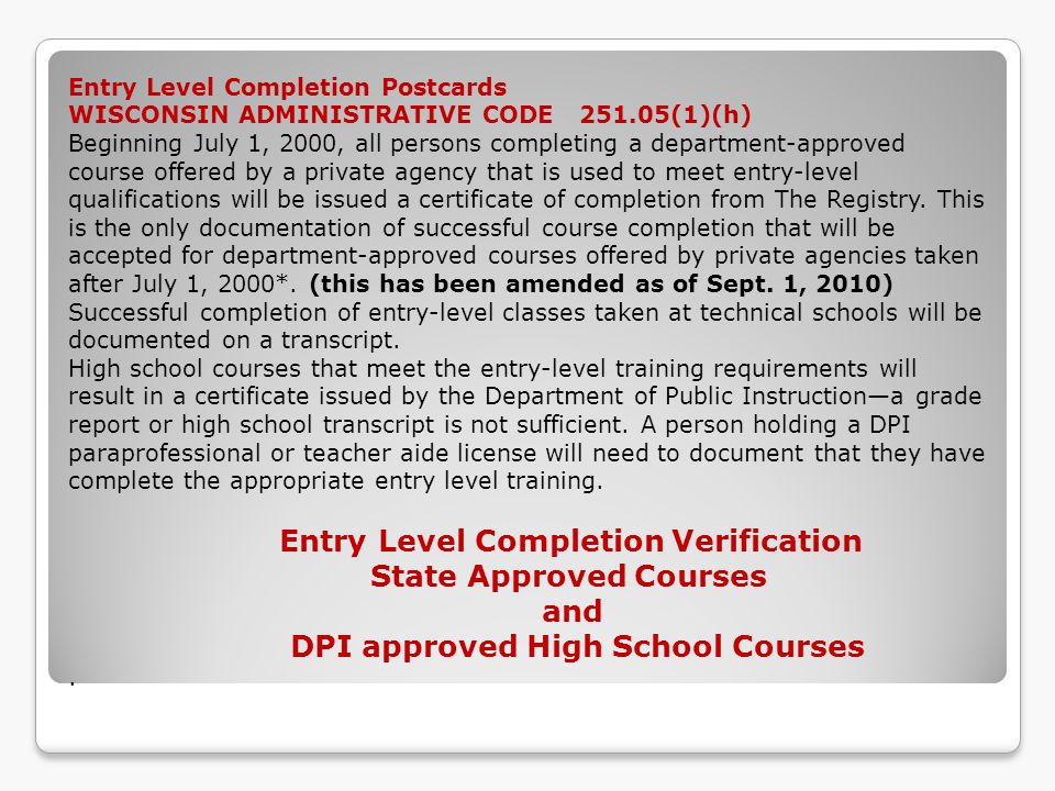 Entry Level Completion Postcards WISCONSIN ADMINISTRATIVE CODE (1)(h) Beginning July 1, 2000, all persons completing a department-approved course offered by a private agency that is used to meet entry-level qualifications will be issued a certificate of completion from The Registry.