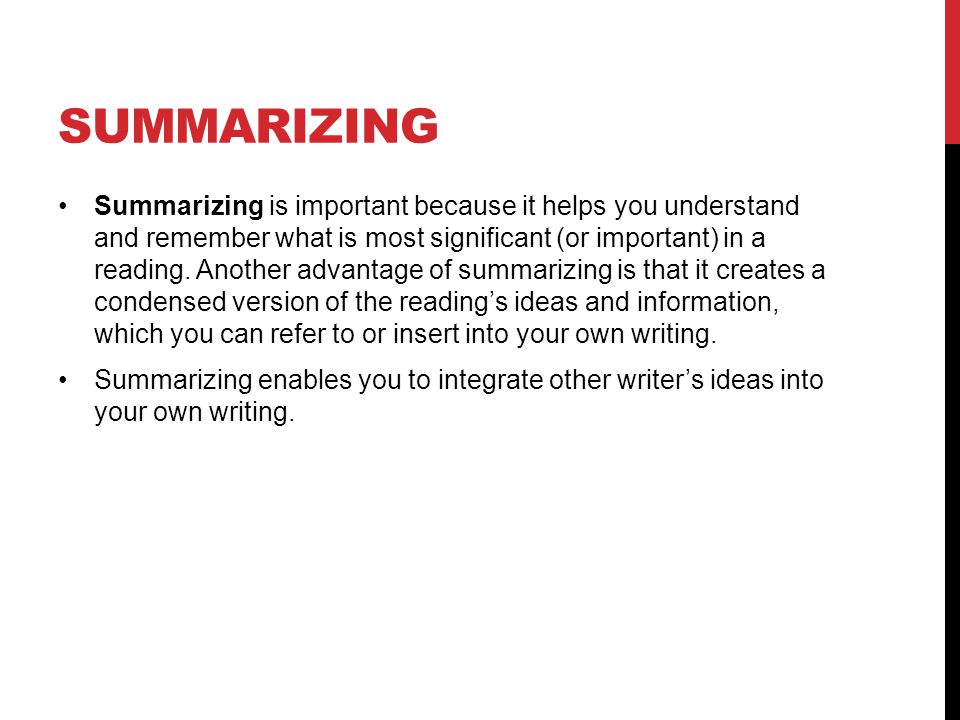 SUMMARIZING Summarizing is important because it helps you understand and remember what is most significant (or important) in a reading.