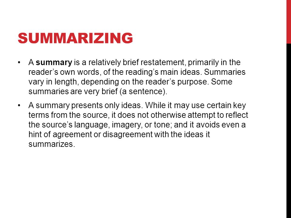 SUMMARIZING A summary is a relatively brief restatement, primarily in the reader’s own words, of the reading’s main ideas.