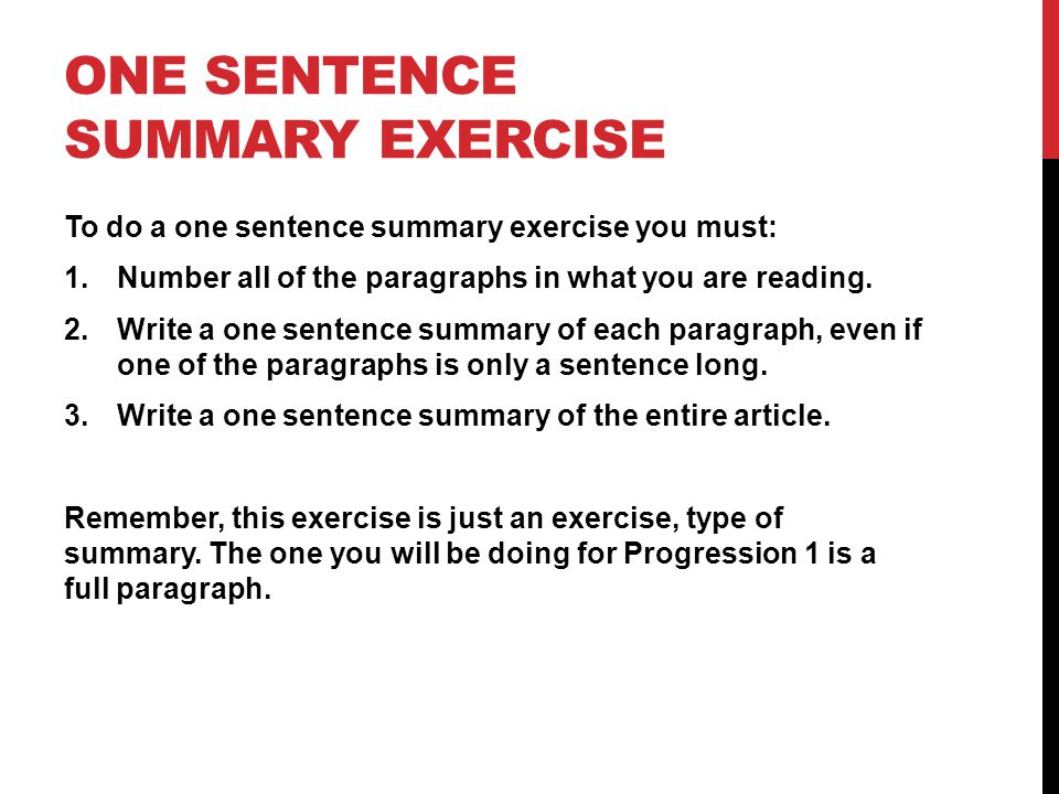 ONE SENTENCE SUMMARY EXERCISE To do a one sentence summary exercise you must: 1.Number all of the paragraphs in what you are reading.