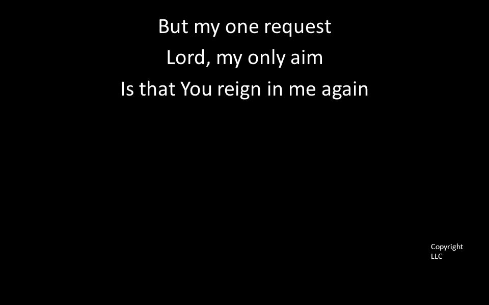But my one request Lord, my only aim Is that You reign in me again Copyright LLC