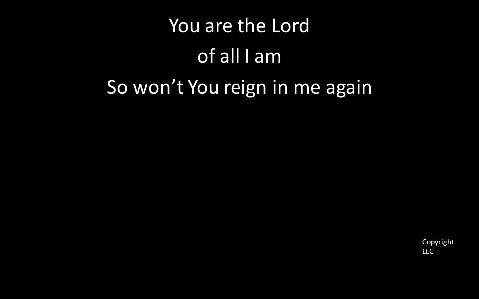 You are the Lord of all I am So won’t You reign in me again Copyright LLC