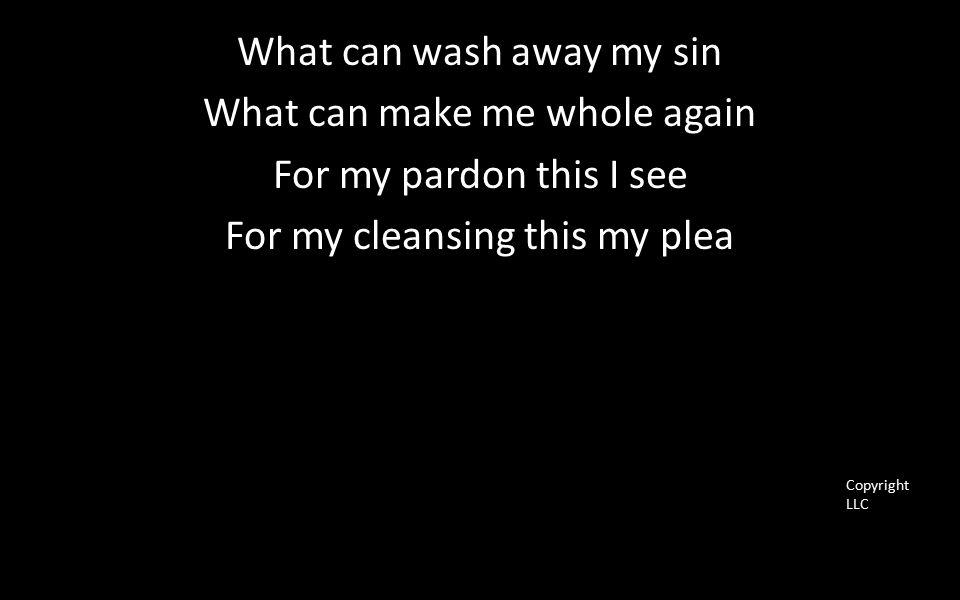 What can wash away my sin What can make me whole again For my pardon this I see For my cleansing this my plea Copyright LLC