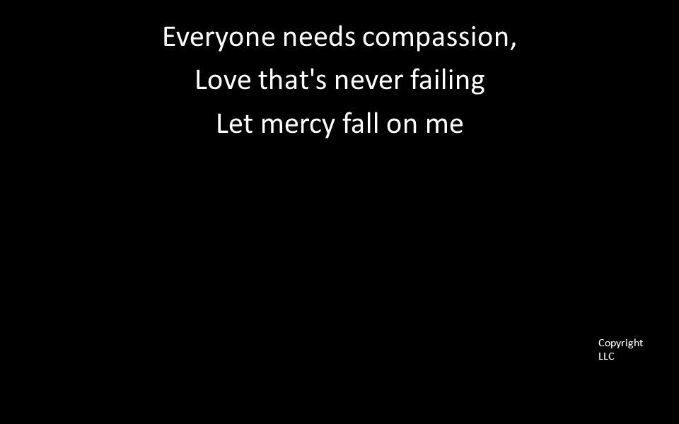 Everyone needs compassion, Love that s never failing Let mercy fall on me Copyright LLC