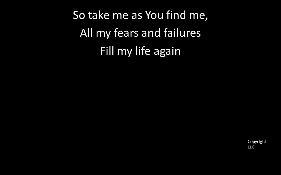 So take me as You find me, All my fears and failures Fill my life again Copyright LLC