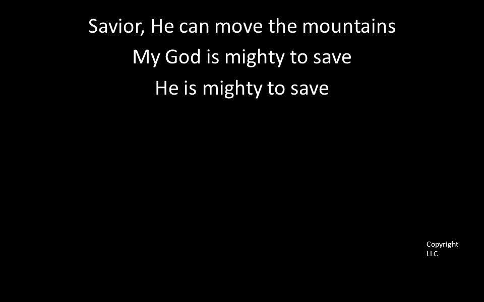 Savior, He can move the mountains My God is mighty to save He is mighty to save Copyright LLC