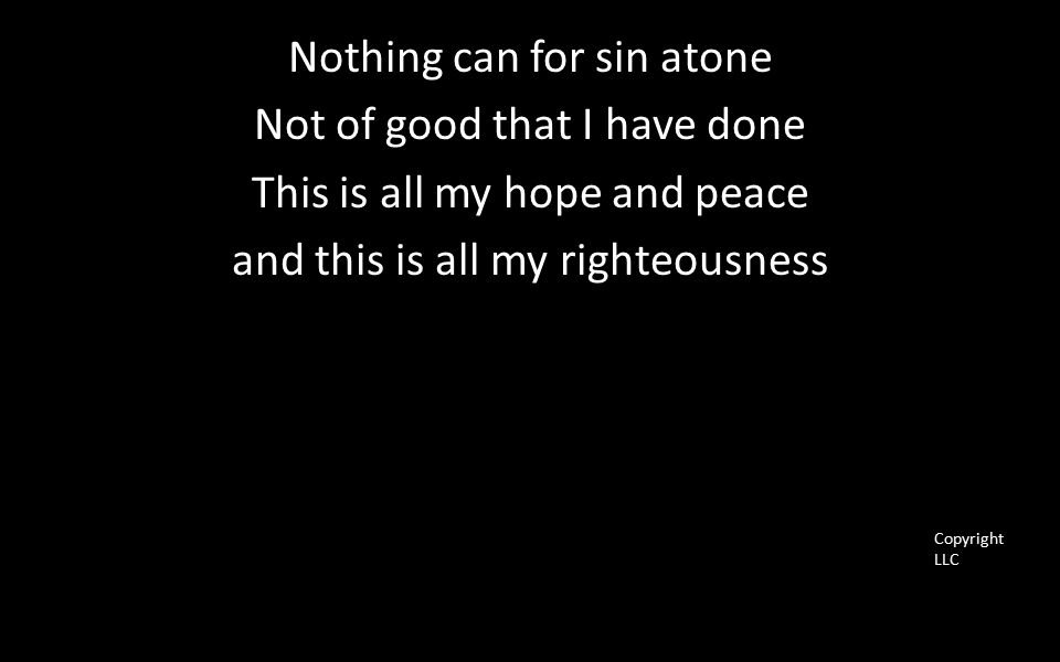 Nothing can for sin atone Not of good that I have done This is all my hope and peace and this is all my righteousness Copyright LLC