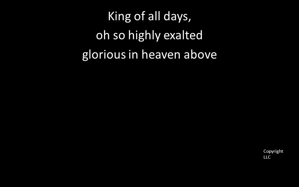 King of all days, oh so highly exalted glorious in heaven above Copyright LLC