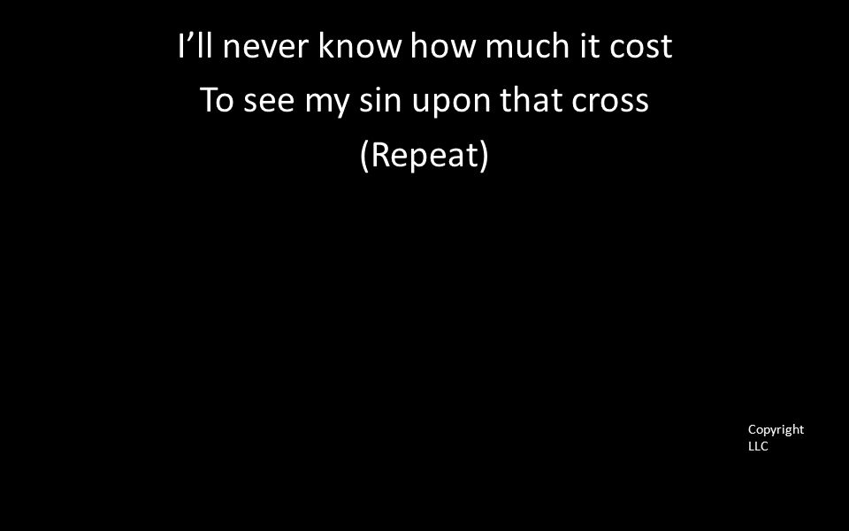 I’ll never know how much it cost To see my sin upon that cross (Repeat) Copyright LLC