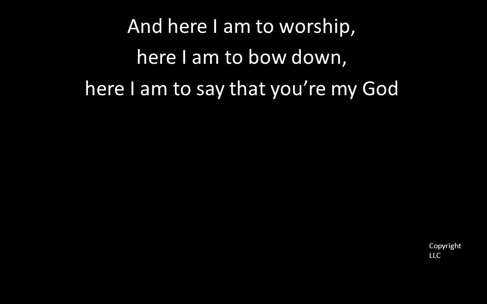 And here I am to worship, here I am to bow down, here I am to say that you’re my God Copyright LLC