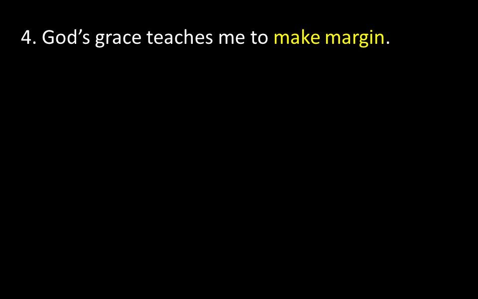 4. God’s grace teaches me to make margin.