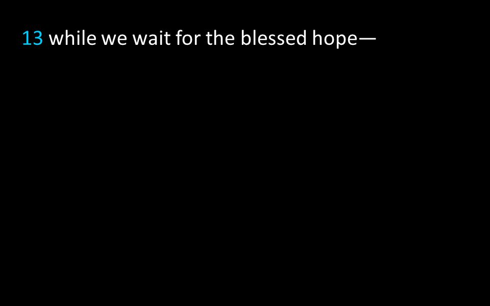 13 while we wait for the blessed hope—