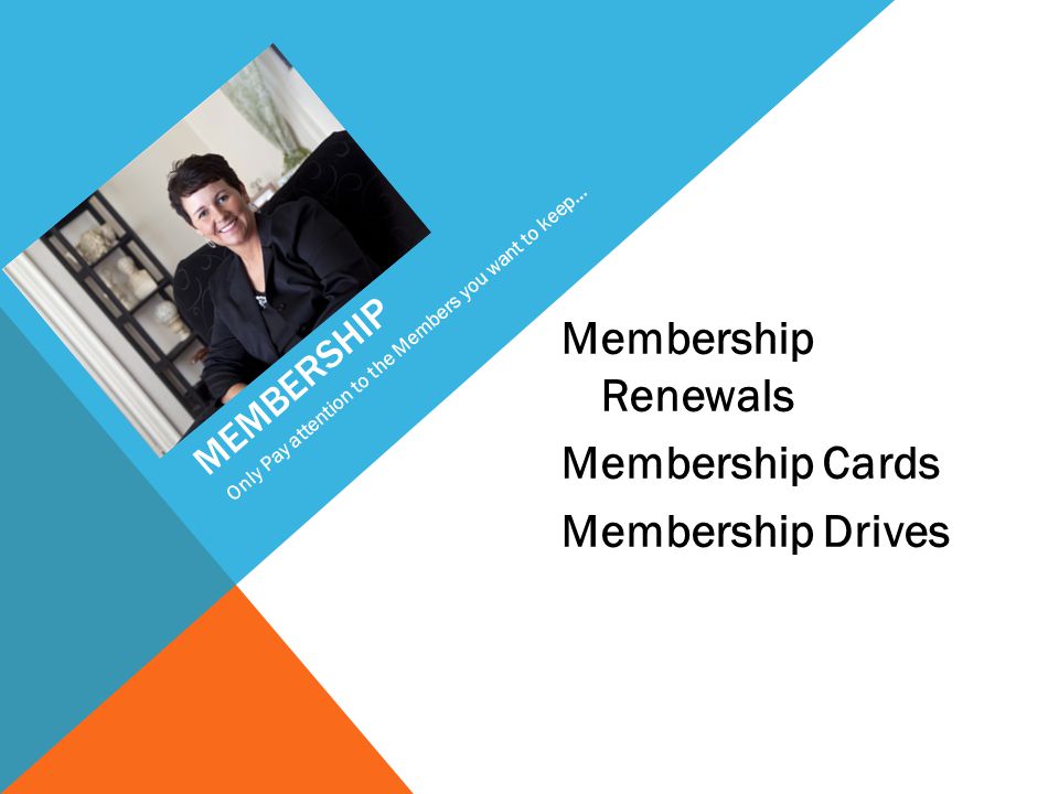 MEMBERSHIP Membership Renewals Membership Cards Membership Drives Only Pay attention to the Members you want to keep…