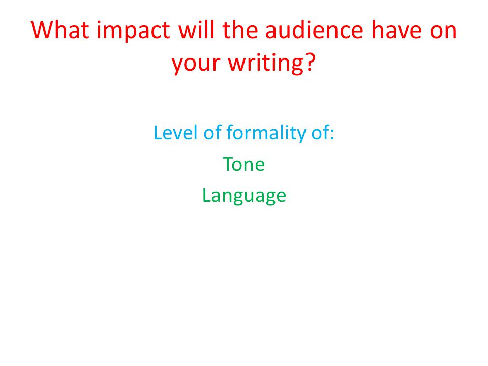 What impact will the audience have on your writing Level of formality of: Tone Language