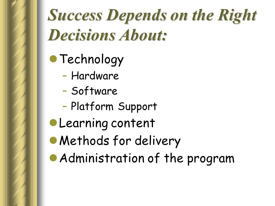 Success Depends on the Right Decisions About: Technology –Hardware –Software –Platform Support Learning content Methods for delivery Administration of the program