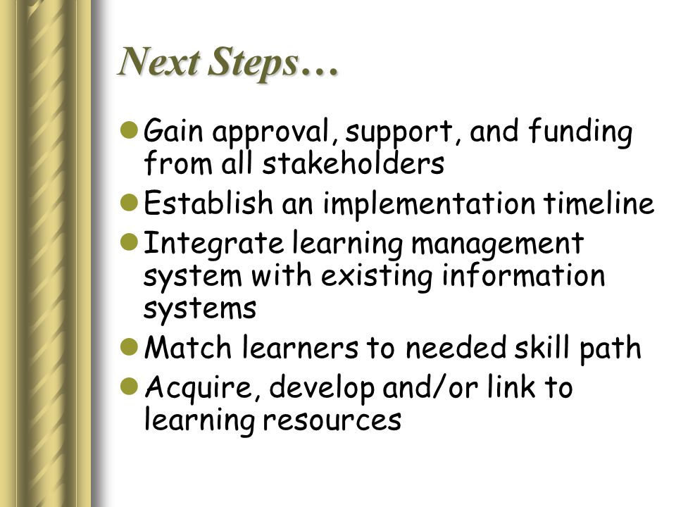 Next Steps… Gain approval, support, and funding from all stakeholders Establish an implementation timeline Integrate learning management system with existing information systems Match learners to needed skill path Acquire, develop and/or link to learning resources