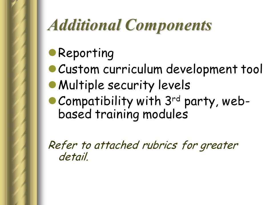 Additional Components Reporting Custom curriculum development tool Multiple security levels Compatibility with 3 rd party, web- based training modules Refer to attached rubrics for greater detail.