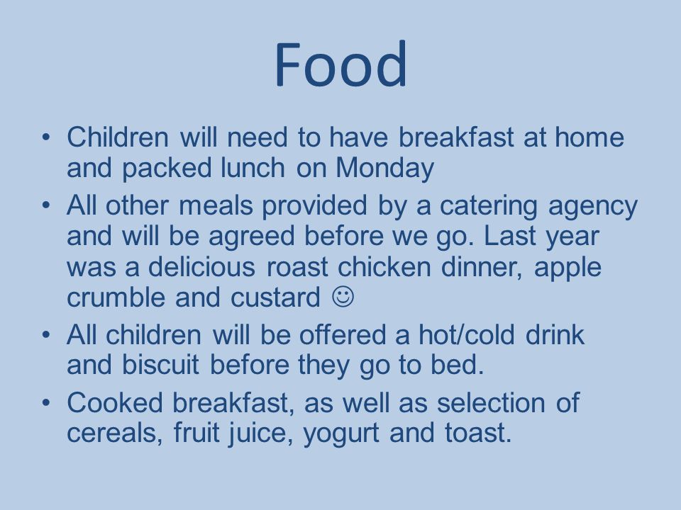 Food Children will need to have breakfast at home and packed lunch on Monday All other meals provided by a catering agency and will be agreed before we go.