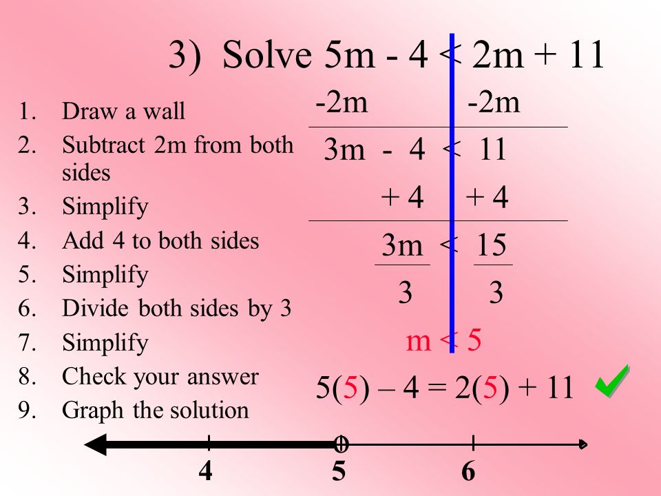3) Solve 5m - 4 < 2m m 3m - 4 < m < m < 5 5(5) – 4 = 2(5) Draw a wall 2.Subtract 2m from both sides 3.Simplify 4.Add 4 to both sides 5.Simplify 6.Divide both sides by 3 7.Simplify 8.Check your answer 9.Graph the solution o 564
