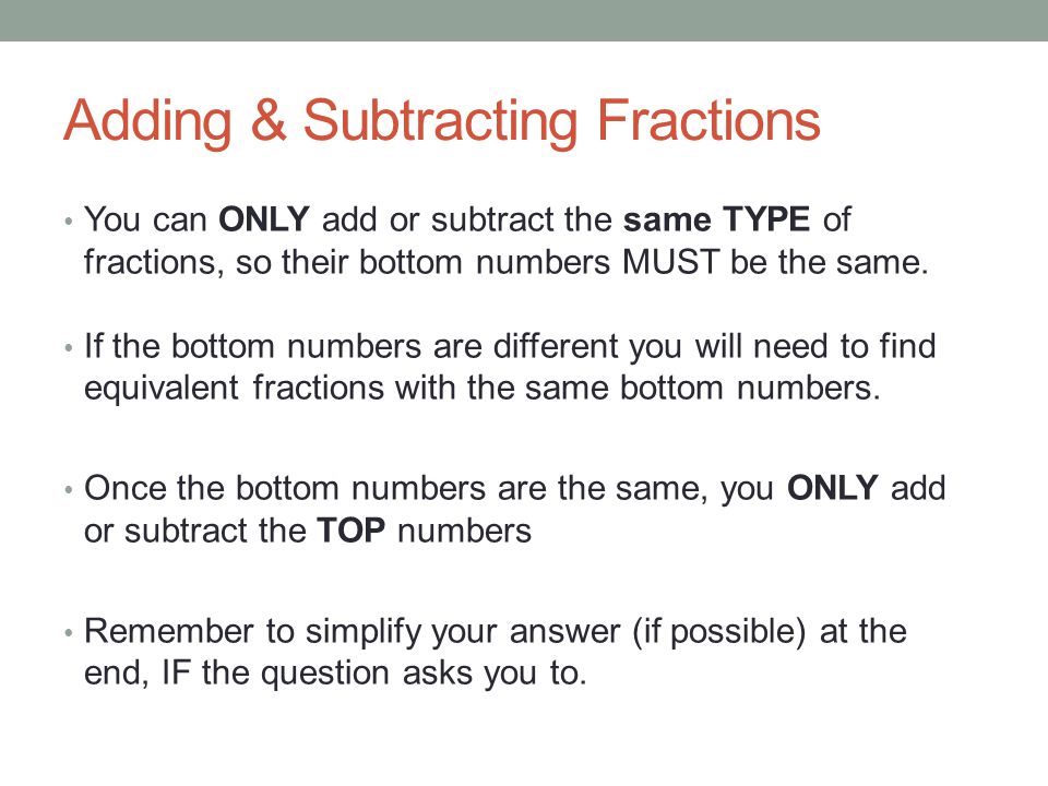 Adding & Subtracting Fractions You can ONLY add or subtract the same TYPE of fractions, so their bottom numbers MUST be the same.