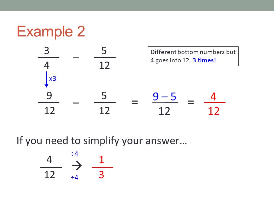 Example If you need to simplify your answer… – == ÷4  ÷4 – Different bottom numbers but 4 goes into 12, 3 times.