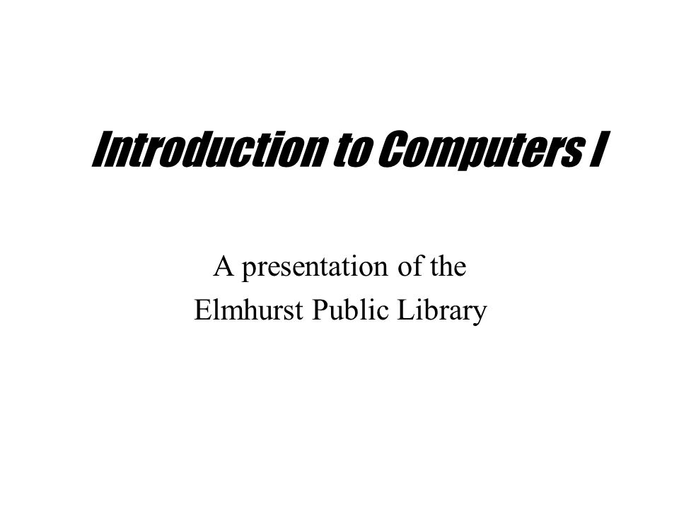Introduction to Computers I A presentation of the Elmhurst Public Library