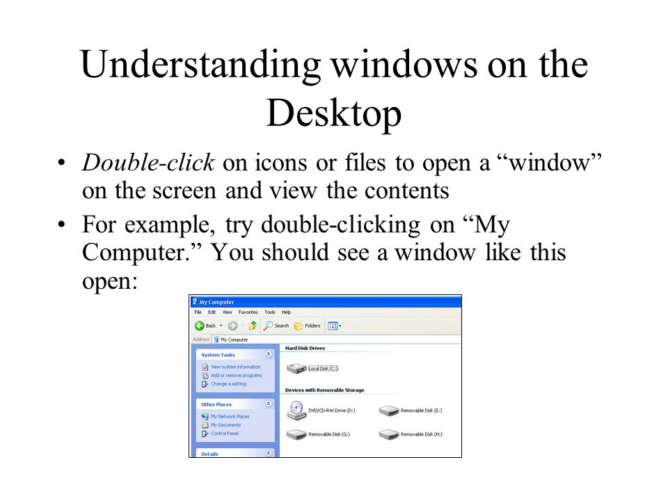 Understanding windows on the Desktop Double-click on icons or files to open a window on the screen and view the contents For example, try double-clicking on My Computer. You should see a window like this open: