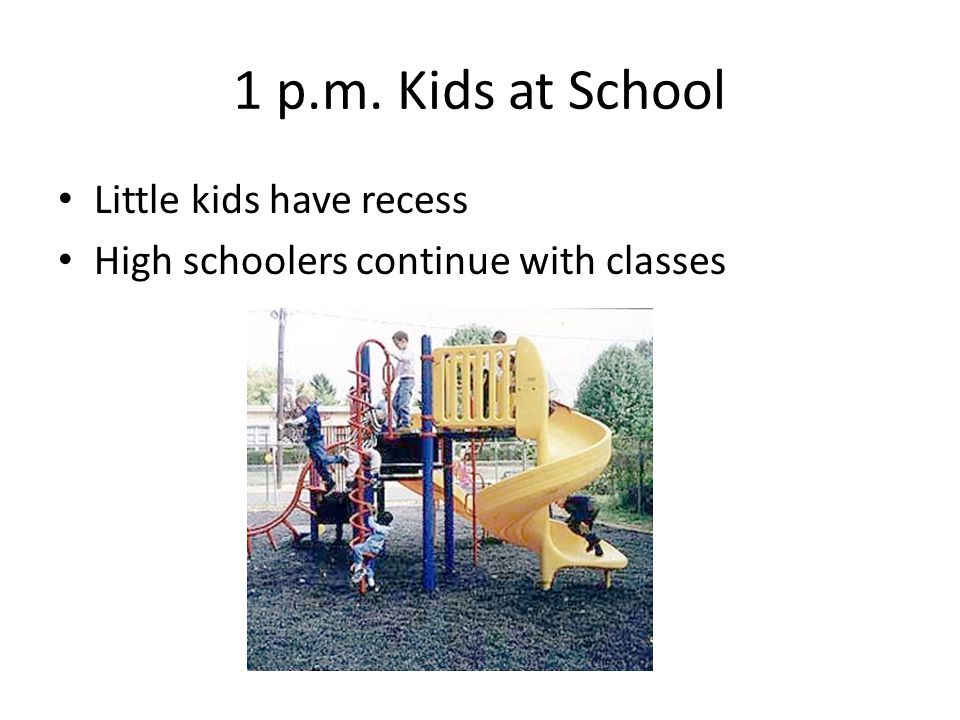 1 p.m. Kids at School Little kids have recess High schoolers continue with classes