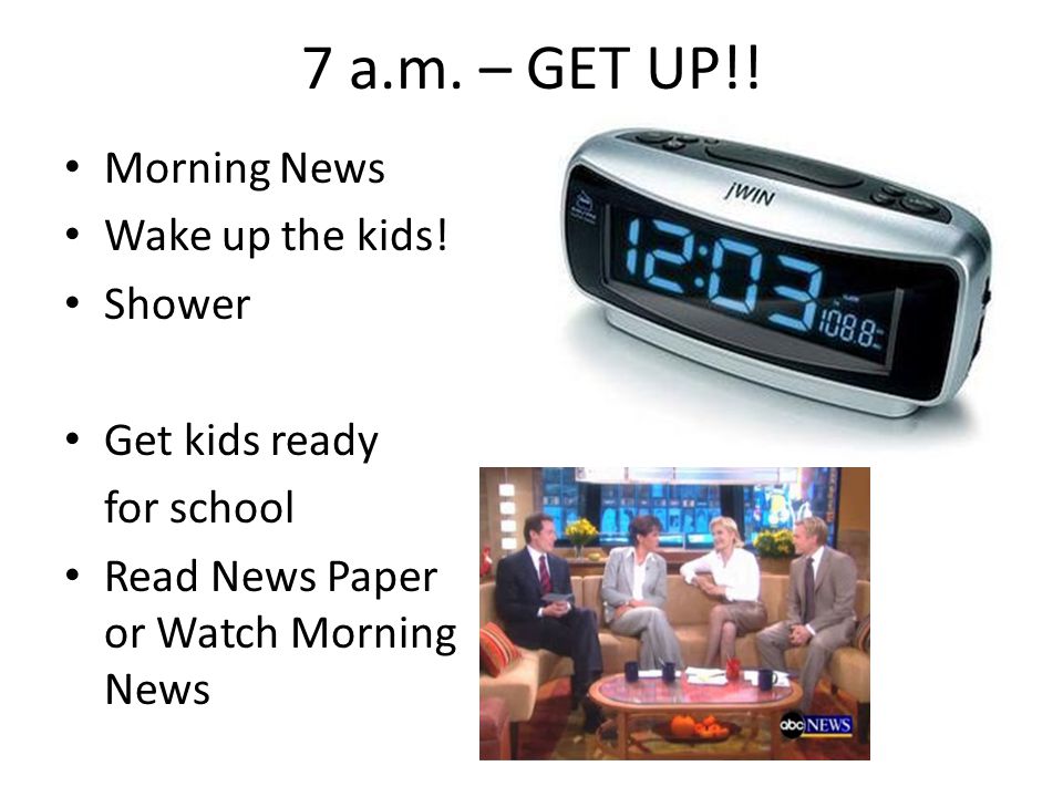 7 a.m. – GET UP!. Morning News Wake up the kids.