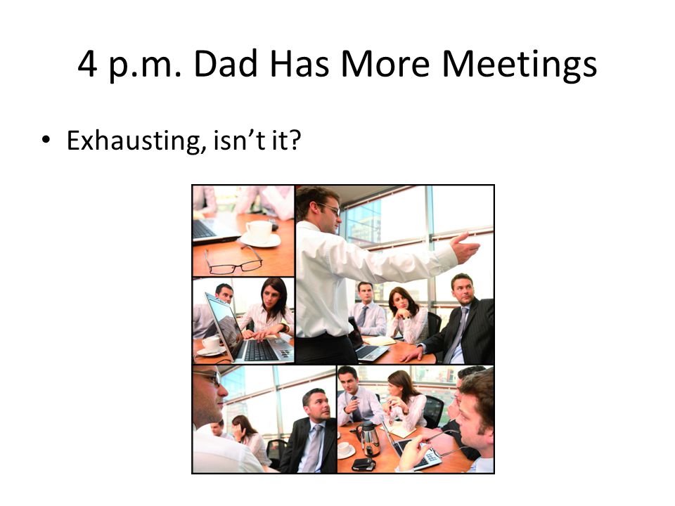 4 p.m. Dad Has More Meetings Exhausting, isn’t it