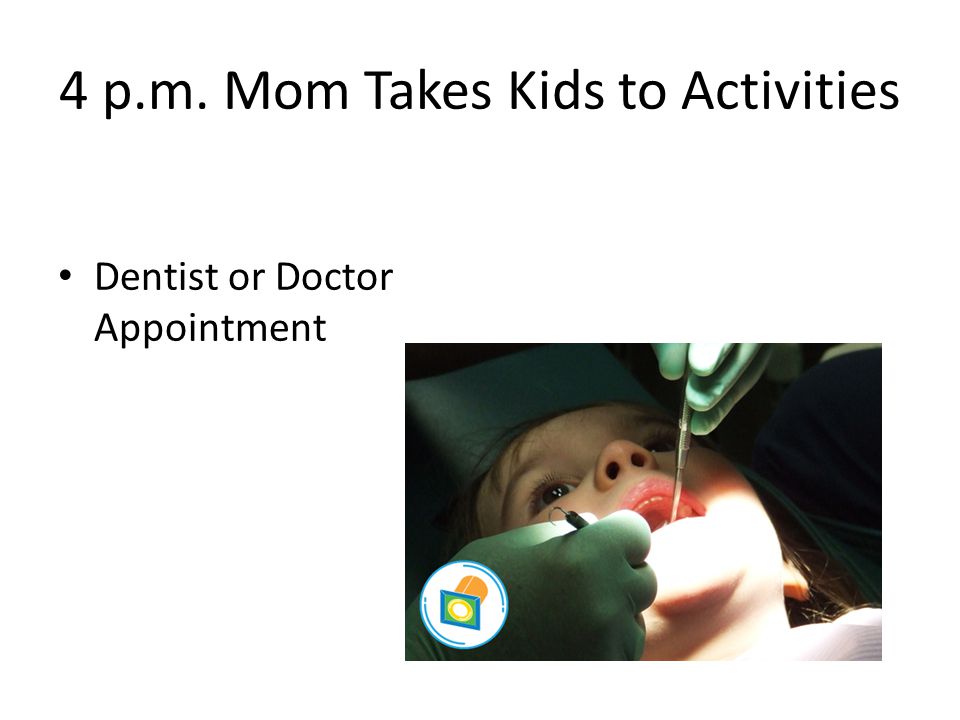 4 p.m. Mom Takes Kids to Activities Dentist or Doctor Appointment