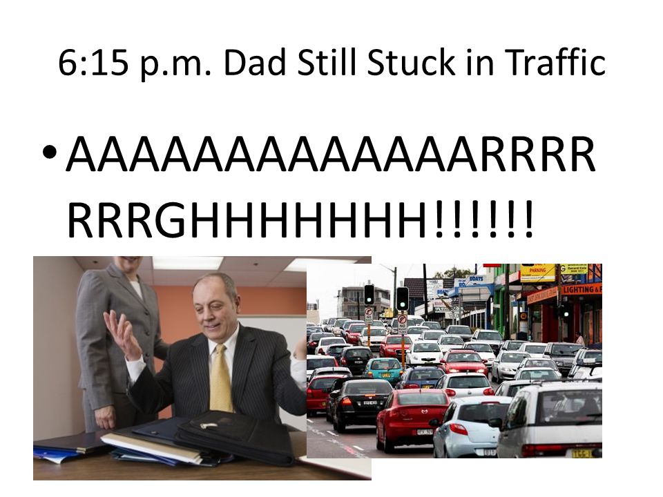 6:15 p.m. Dad Still Stuck in Traffic AAAAAAAAAAAAARRRR RRRGHHHHHHH!!!!!!