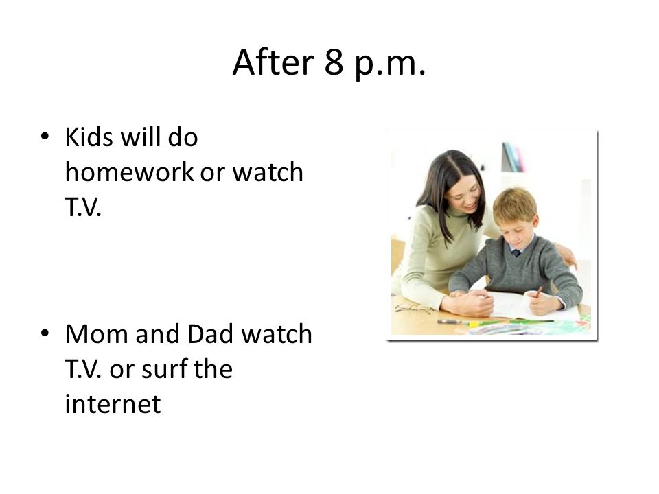 After 8 p.m. Kids will do homework or watch T.V. Mom and Dad watch T.V. or surf the internet