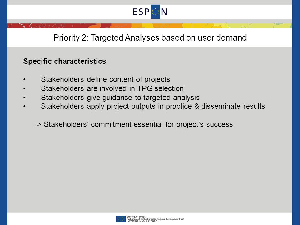 Priority 2: Targeted Analyses based on user demand Specific characteristics Stakeholders define content of projects Stakeholders are involved in TPG selection Stakeholders give guidance to targeted analysis Stakeholders apply project outputs in practice & disseminate results -> Stakeholders’ commitment essential for project’s success