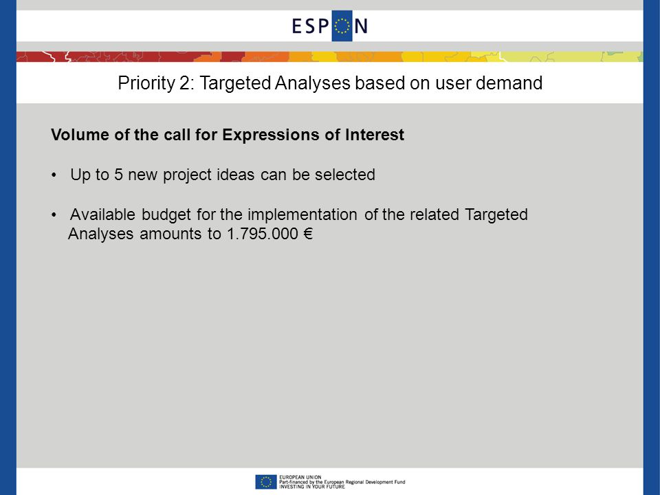 Priority 2: Targeted Analyses based on user demand Volume of the call for Expressions of Interest Up to 5 new project ideas can be selected Available budget for the implementation of the related Targeted Analyses amounts to €
