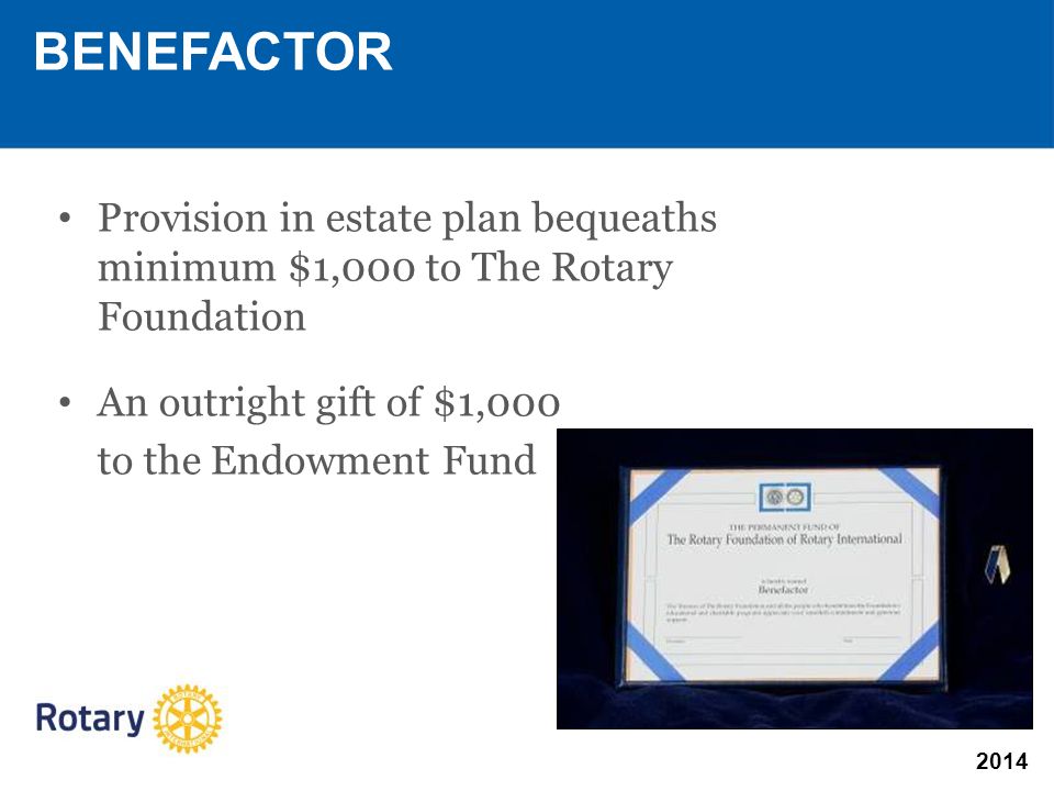 2014 Provision in estate plan bequeaths minimum $1,000 to The Rotary Foundation An outright gift of $1,000 to the Endowment Fund BENEFACTOR