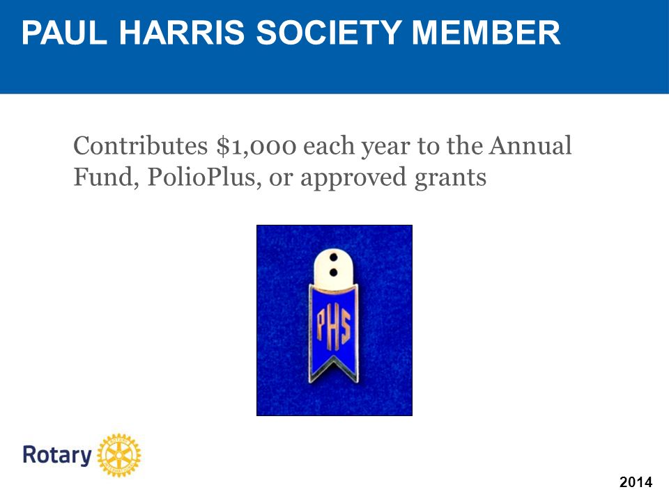 2014 Contributes $1,000 each year to the Annual Fund, PolioPlus, or approved grants PAUL HARRIS SOCIETY MEMBER