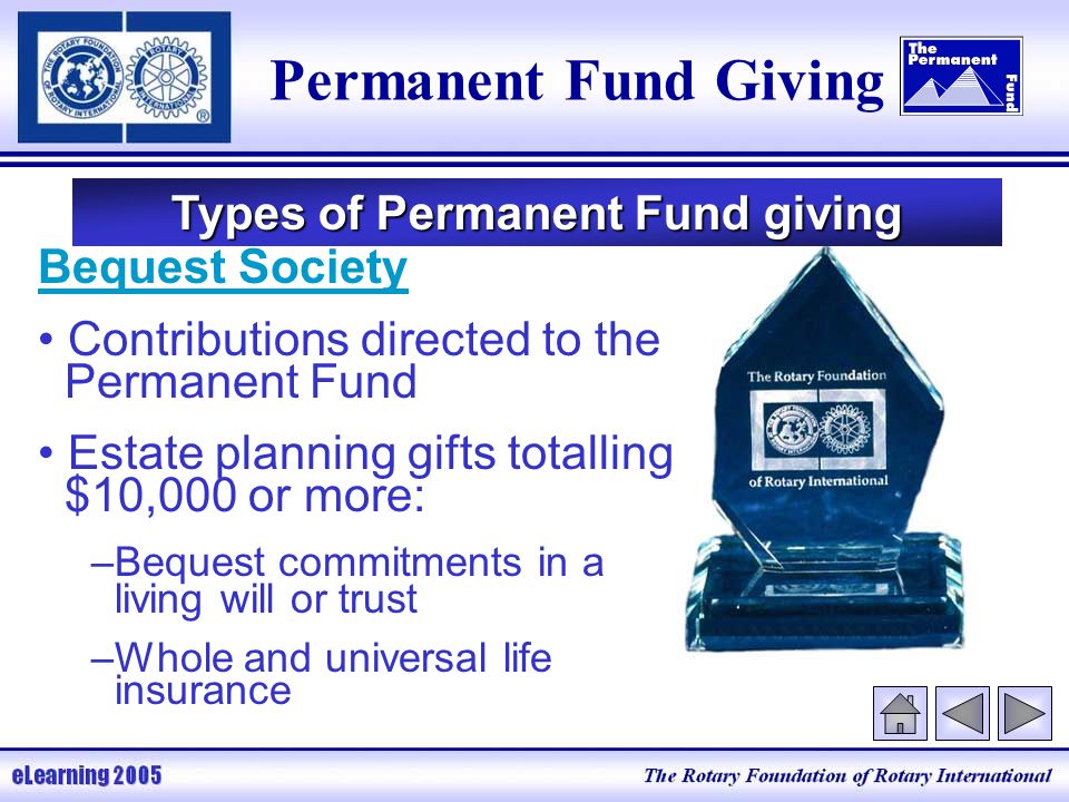 Permanent Fund Giving Types of Permanent Fund giving Bequest Society Contributions directed to the Permanent Fund Estate planning gifts totalling $10,000 or more: –Bequest commitments in a living will or trust –Whole and universal life insurance