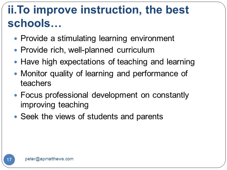 ii.To improve instruction, the best schools… 17 Provide a stimulating learning environment Provide rich, well-planned curriculum Have high expectations of teaching and learning Monitor quality of learning and performance of teachers Focus professional development on constantly improving teaching Seek the views of students and parents