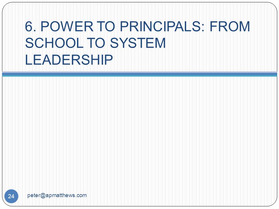 6. POWER TO PRINCIPALS: FROM SCHOOL TO SYSTEM LEADERSHIP 24