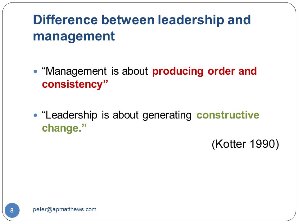 Difference between leadership and management 8 Management is about producing order and consistency Leadership is about generating constructive change. ( Kotter 1990)