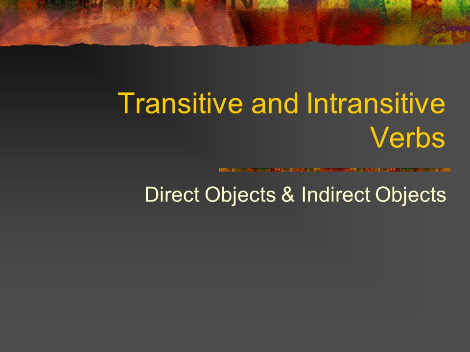 Transitive and Intransitive Verbs Direct Objects & Indirect Objects