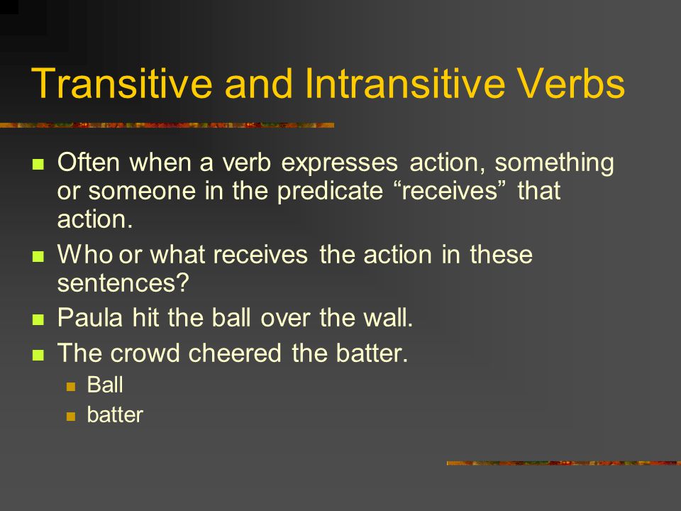 Transitive and Intransitive Verbs Often when a verb expresses action, something or someone in the predicate receives that action.