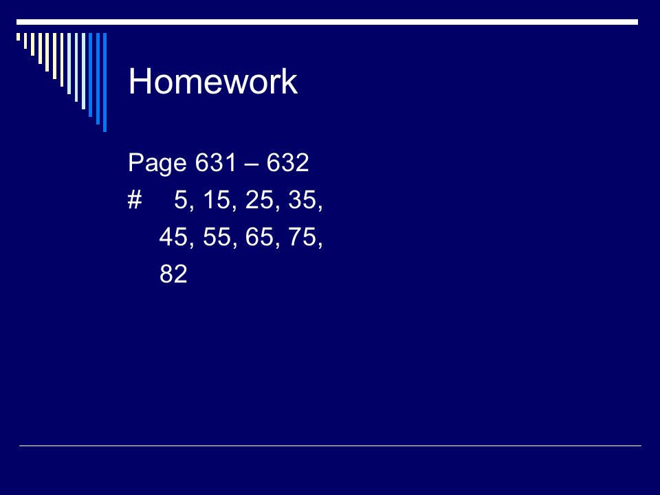 Homework Page 631 – 632 # 5, 15, 25, 35, 45, 55, 65, 75, 82