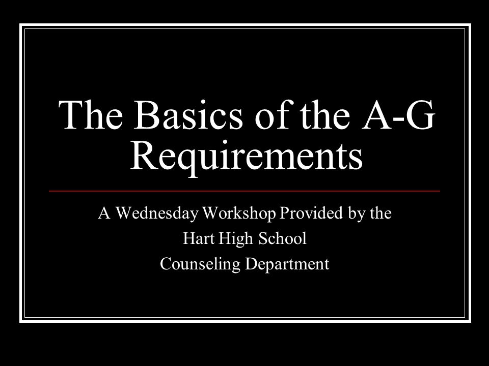 The Basics of the A-G Requirements A Wednesday Workshop Provided by the Hart High School Counseling Department