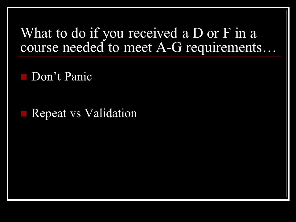 What to do if you received a D or F in a course needed to meet A-G requirements… Don’t Panic Repeat vs Validation